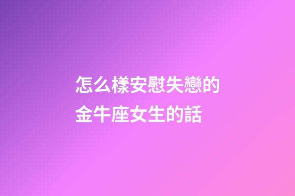 怎么樣安慰失戀的金牛座女生的話-第1張-星座運勢-玄機派