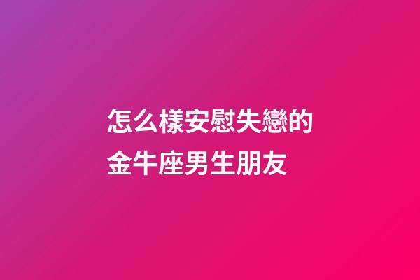 怎么樣安慰失戀的金牛座男生朋友-第1張-星座運勢-玄機派