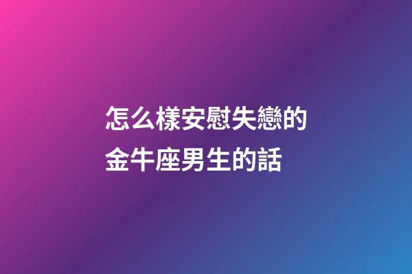 怎么樣安慰失戀的金牛座男生的話-第1張-星座運勢-玄機派