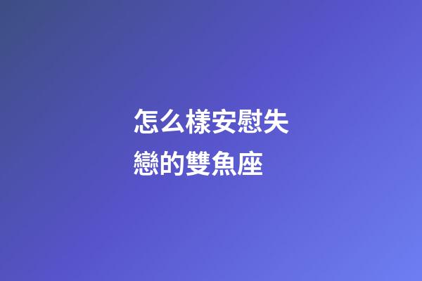 怎么樣安慰失戀的雙魚座-第1張-星座運勢-玄機派