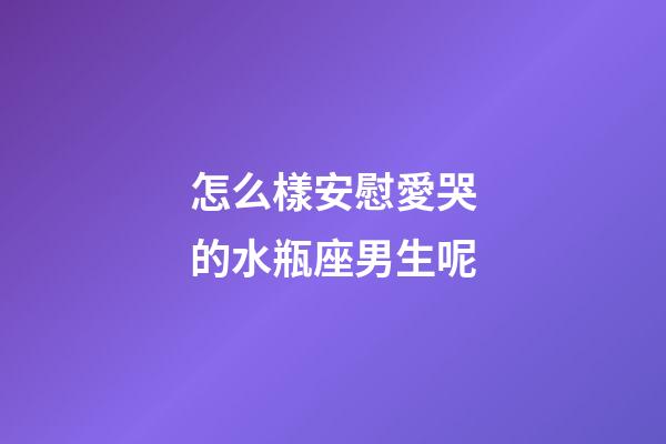 怎么樣安慰愛哭的水瓶座男生呢-第1張-星座運勢-玄機派