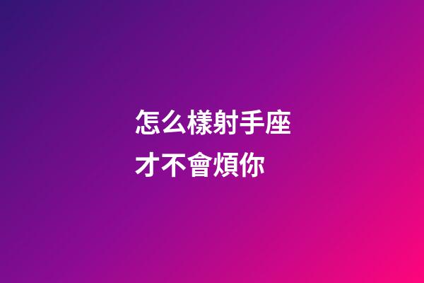 怎么樣射手座才不會煩你-第1張-星座運勢-玄機派