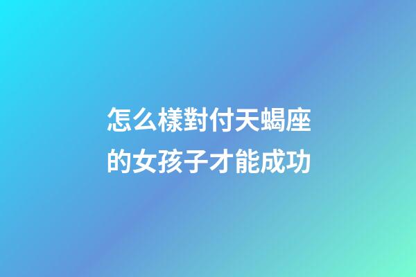 怎么樣對付天蝎座的女孩子才能成功-第1張-星座運勢-玄機派