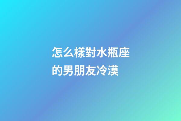 怎么樣對水瓶座的男朋友冷漠-第1張-星座運勢-玄機派