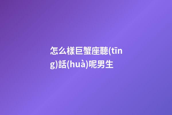 怎么樣巨蟹座聽(tīng)話(huà)呢男生