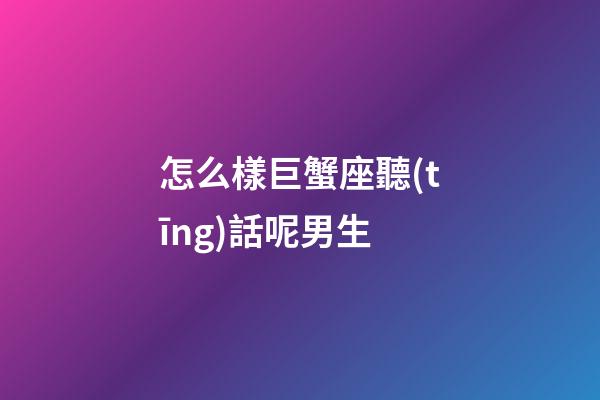 怎么樣巨蟹座聽(tīng)話呢男生