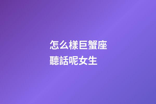 怎么樣巨蟹座聽話呢女生-第1張-星座運勢-玄機派