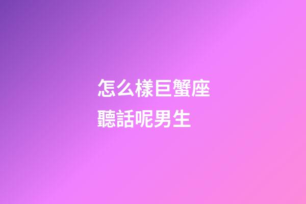 怎么樣巨蟹座聽話呢男生-第1張-星座運勢-玄機派