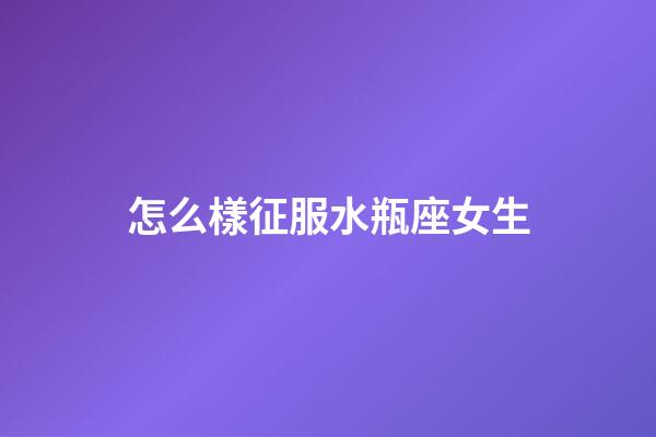 怎么樣征服水瓶座女生-第1張-星座運勢-玄機派