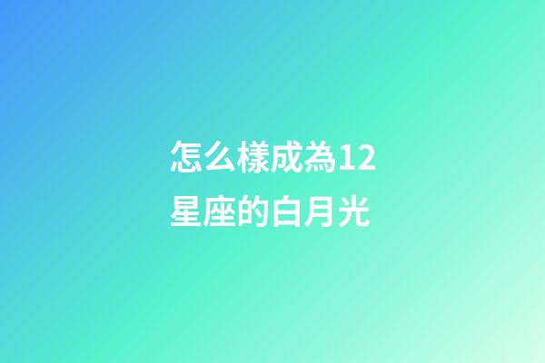 怎么樣成為12星座的白月光-第1張-星座運(yùn)勢(shì)-玄機(jī)派