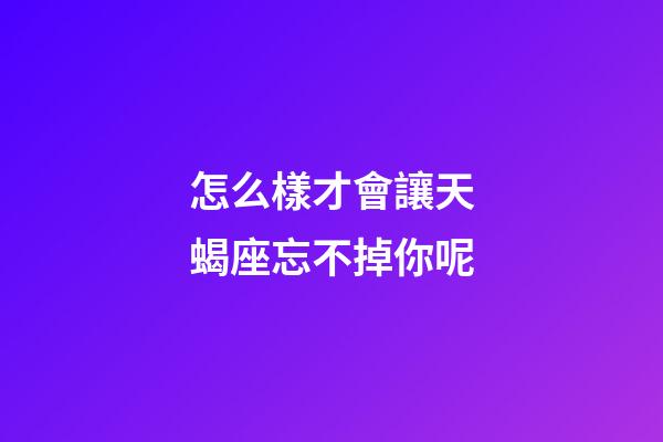 怎么樣才會讓天蝎座忘不掉你呢-第1張-星座運勢-玄機派