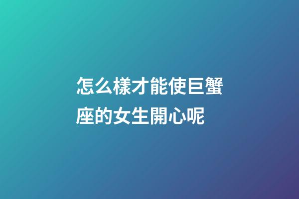 怎么樣才能使巨蟹座的女生開心呢-第1張-星座運勢-玄機派