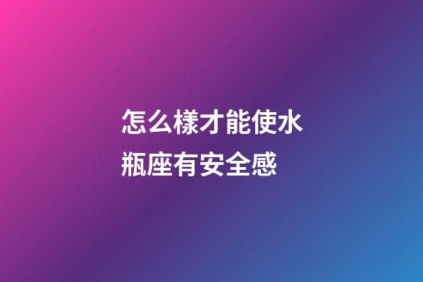 怎么樣才能使水瓶座有安全感-第1張-星座運(yùn)勢(shì)-玄機(jī)派