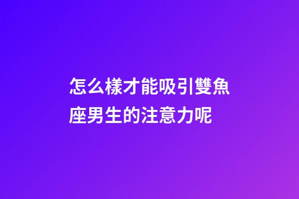怎么樣才能吸引雙魚座男生的注意力呢-第1張-星座運勢-玄機派