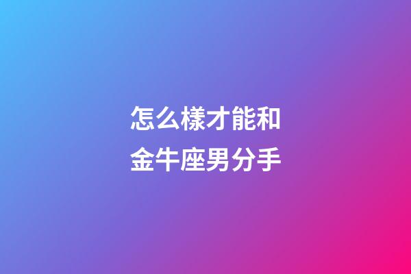 怎么樣才能和金牛座男分手-第1張-星座運勢-玄機派