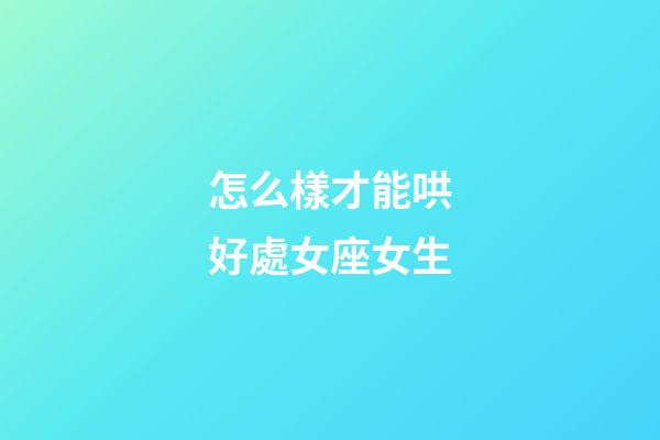 怎么樣才能哄好處女座女生-第1張-星座運勢-玄機派