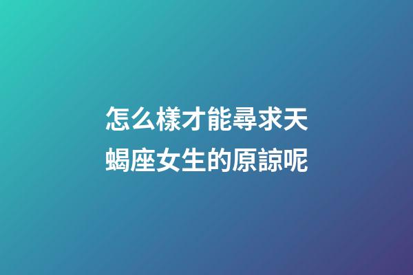 怎么樣才能尋求天蝎座女生的原諒呢-第1張-星座運(yùn)勢(shì)-玄機(jī)派