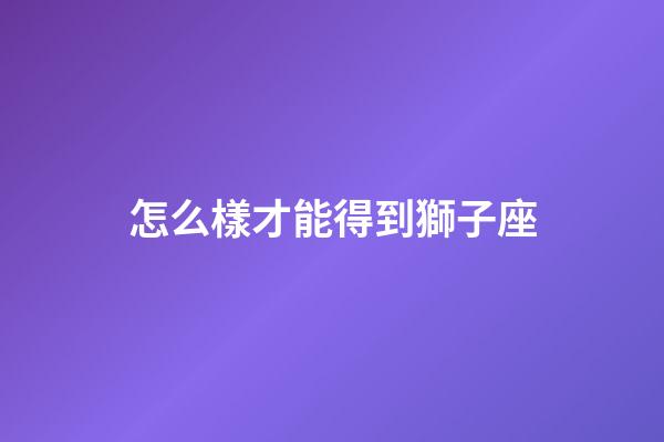 怎么樣才能得到獅子座