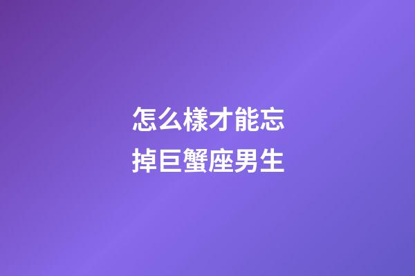 怎么樣才能忘掉巨蟹座男生-第1張-星座運勢-玄機派