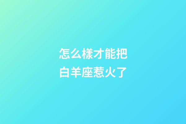 怎么樣才能把白羊座惹火了-第1張-星座運(yùn)勢(shì)-玄機(jī)派