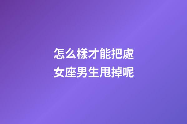 怎么樣才能把處女座男生甩掉呢-第1張-星座運勢-玄機派