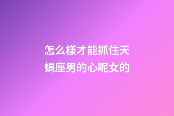 怎么樣才能抓住天蝎座男的心呢女的-第1張-星座運勢-玄機派