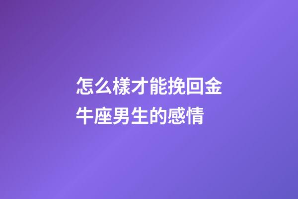 怎么樣才能挽回金牛座男生的感情-第1張-星座運勢-玄機派