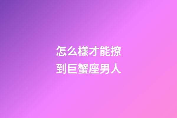 怎么樣才能撩到巨蟹座男人-第1張-星座運勢-玄機派