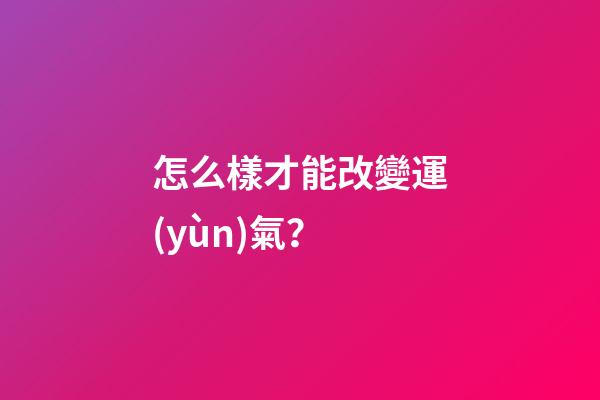 怎么樣才能改變運(yùn)氣？