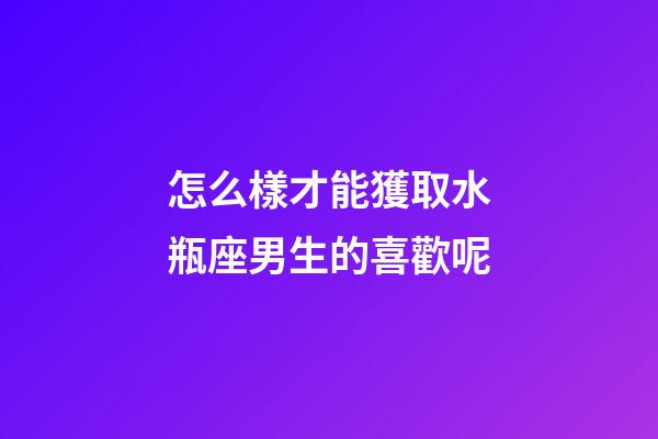 怎么樣才能獲取水瓶座男生的喜歡呢-第1張-星座運(yùn)勢(shì)-玄機(jī)派
