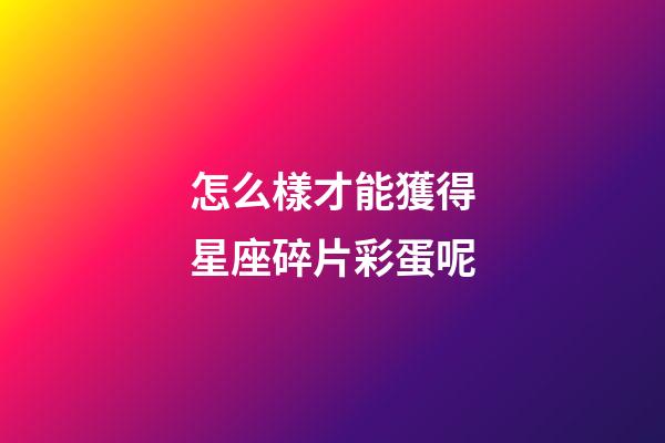 怎么樣才能獲得星座碎片彩蛋呢-第1張-星座運(yùn)勢(shì)-玄機(jī)派