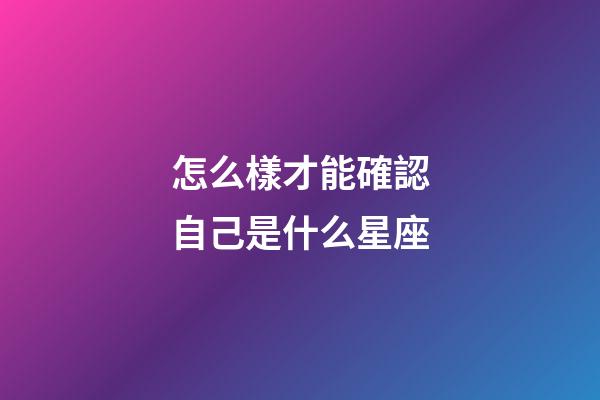 怎么樣才能確認自己是什么星座-第1張-星座運勢-玄機派
