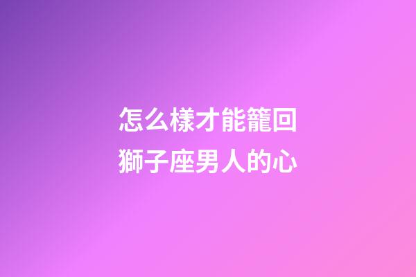 怎么樣才能籠回獅子座男人的心-第1張-星座運(yùn)勢-玄機(jī)派