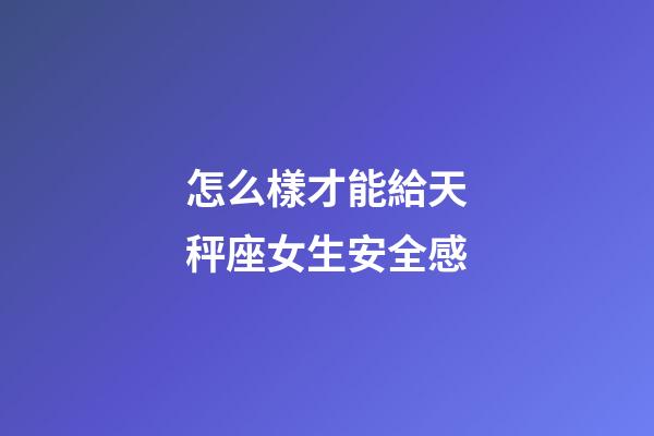 怎么樣才能給天秤座女生安全感-第1張-星座運勢-玄機派