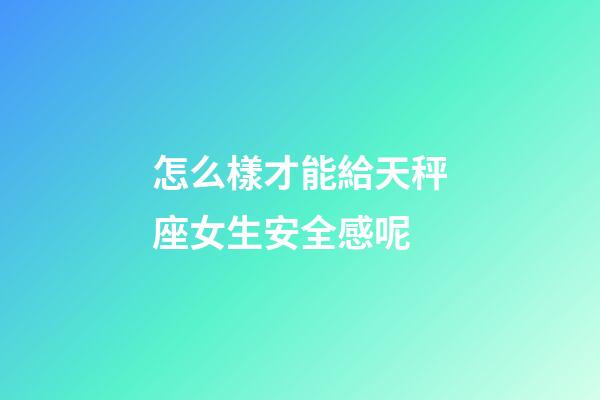 怎么樣才能給天秤座女生安全感呢-第1張-星座運勢-玄機派
