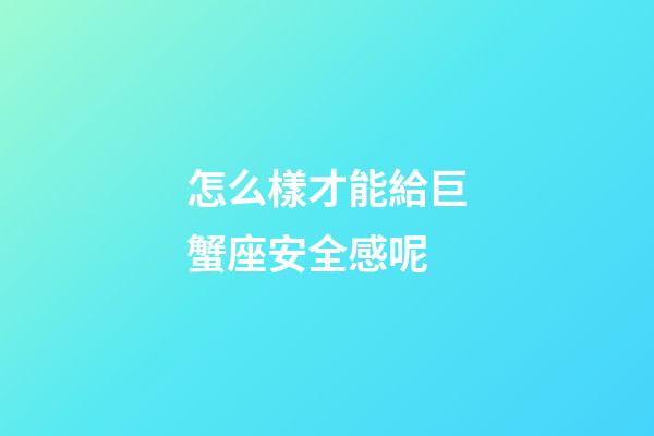 怎么樣才能給巨蟹座安全感呢-第1張-星座運勢-玄機派