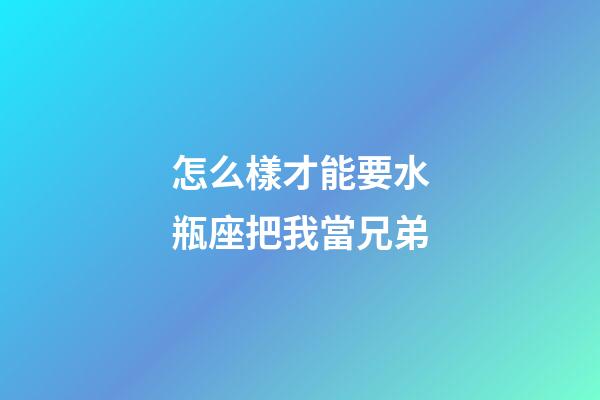 怎么樣才能要水瓶座把我當兄弟-第1張-星座運勢-玄機派