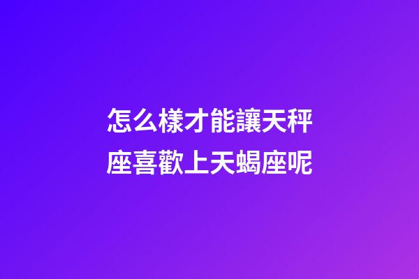 怎么樣才能讓天秤座喜歡上天蝎座呢-第1張-星座運勢-玄機派