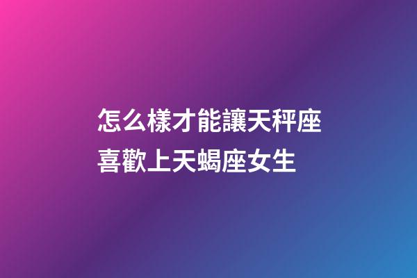 怎么樣才能讓天秤座喜歡上天蝎座女生-第1張-星座運勢-玄機派