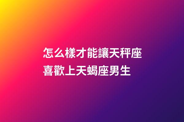 怎么樣才能讓天秤座喜歡上天蝎座男生-第1張-星座運(yùn)勢(shì)-玄機(jī)派