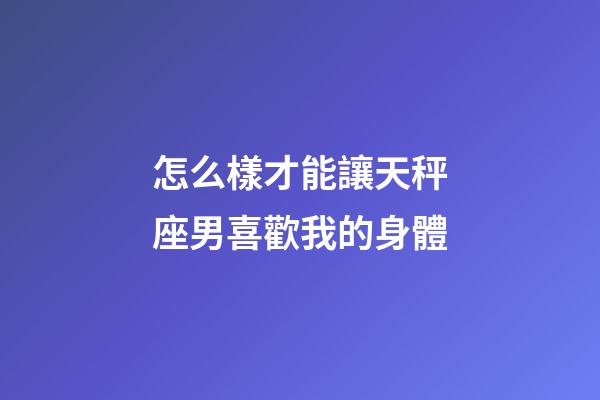 怎么樣才能讓天秤座男喜歡我的身體-第1張-星座運(yùn)勢(shì)-玄機(jī)派