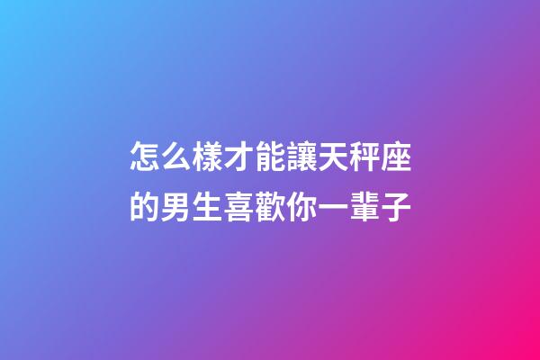 怎么樣才能讓天秤座的男生喜歡你一輩子-第1張-星座運勢-玄機派