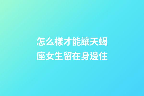 怎么樣才能讓天蝎座女生留在身邊住