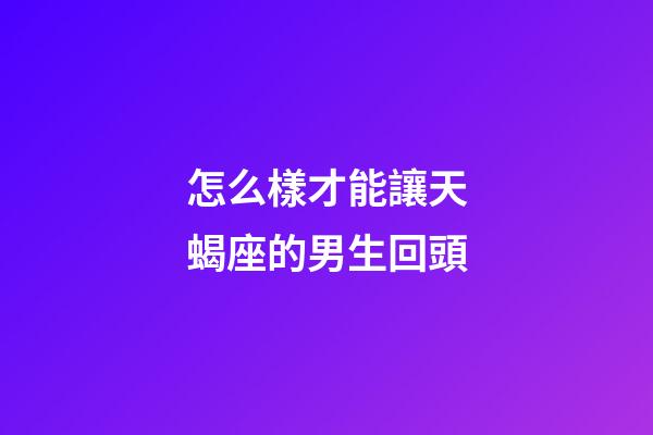 怎么樣才能讓天蝎座的男生回頭-第1張-星座運勢-玄機派