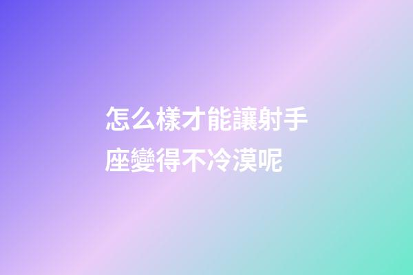 怎么樣才能讓射手座變得不冷漠呢-第1張-星座運勢-玄機派