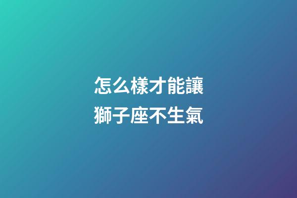 怎么樣才能讓獅子座不生氣-第1張-星座運(yùn)勢(shì)-玄機(jī)派