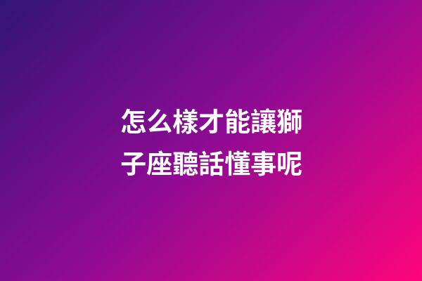 怎么樣才能讓獅子座聽話懂事呢-第1張-星座運勢-玄機派