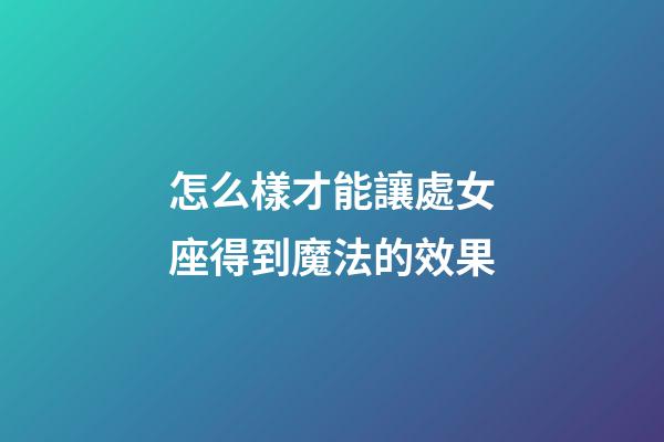 怎么樣才能讓處女座得到魔法的效果-第1張-星座運(yùn)勢-玄機(jī)派