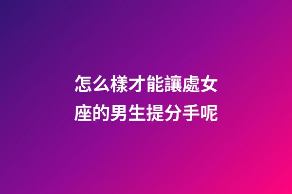怎么樣才能讓處女座的男生提分手呢-第1張-星座運勢-玄機派