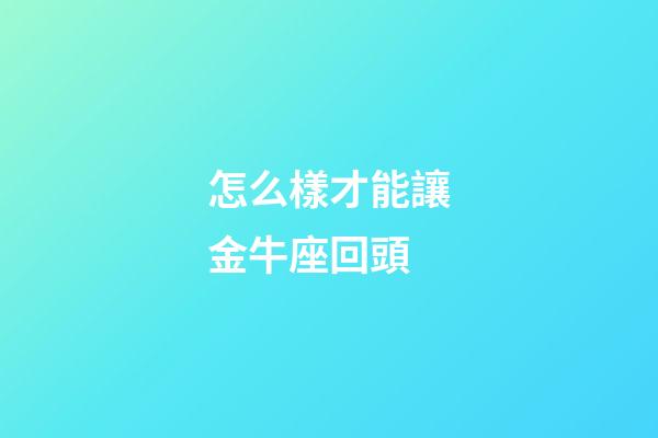 怎么樣才能讓金牛座回頭-第1張-星座運勢-玄機派